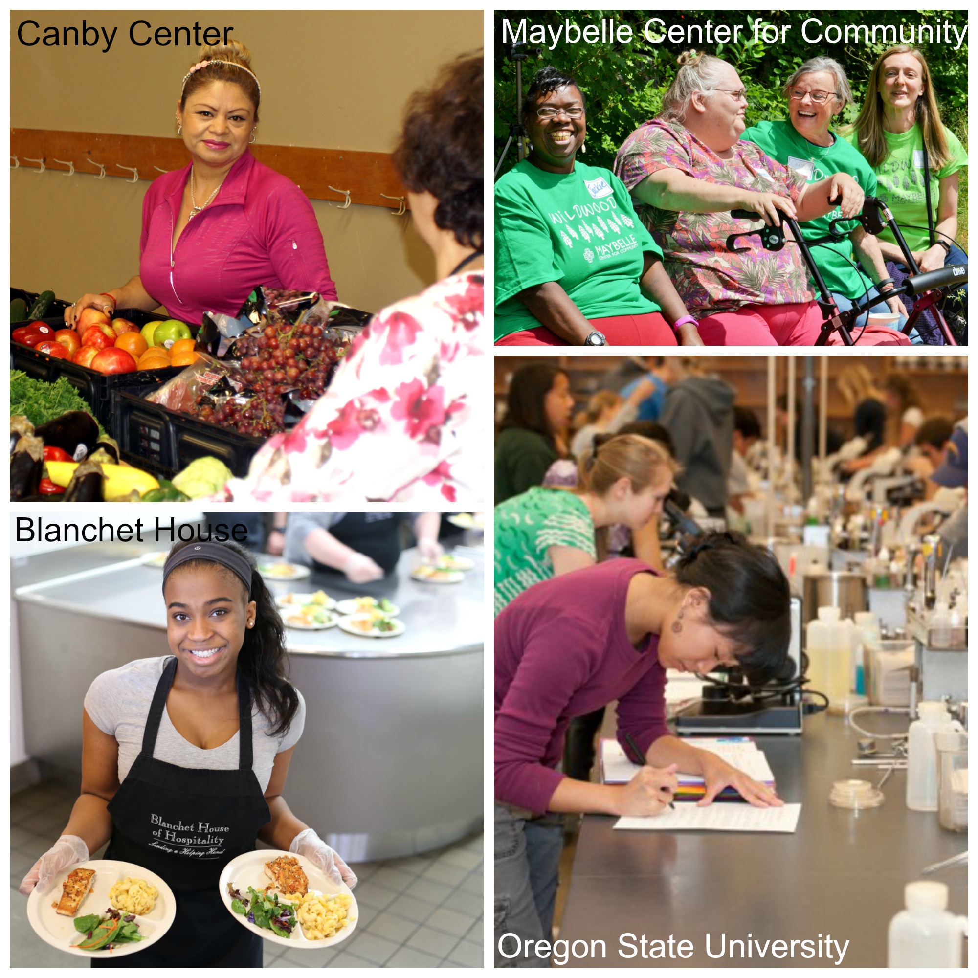 A woman with brown hair wearing a pink jacket looks at the camera in front of a tray of fruit on a table. Text overlay says "Canby Center." Image 2: a woman with dark hair wearing a headband and a black apron smiles at the camera while holding two plates of food in an industrial kitchen. Text overlay says "Blanchet House." Image 3: four people, one of them sitting in a wheelchair, smile and laugh while sitting outside. Text overlay says "Maybelle Center for Community." Image 4: a woman with straight black hair wearing a purple shirt writes something on a peace of paper on a table with equipment and supplies, with many people in the background. Text overlay says "Oregon State University."